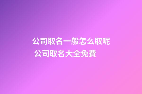 公司取名一般怎么取呢 公司取名大全免費-第1張-公司起名-玄機派